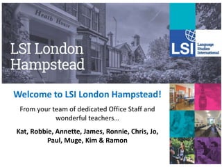 Welcome to LSI London Hampstead!
From your team of dedicated Office Staff and
wonderful teachers…
Kat, Robbie, Annette, James, Ronnie, Chris, Jo,
Paul, Muge, Kim & Ramon
 