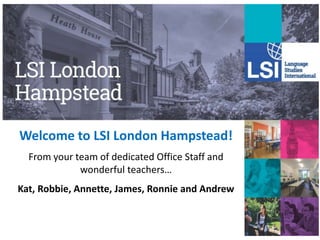 Welcome to LSI London Hampstead!
From your team of dedicated Office Staff and
wonderful teachers…
Kat, Robbie, Annette, James, Ronnie and Andrew
 