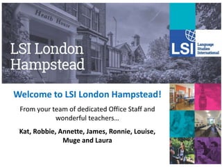 Welcome to LSI London Hampstead!
From your team of dedicated Office Staff and
wonderful teachers…
Kat, Robbie, Annette, James, Ronnie, Louise,
Muge and Laura
 
