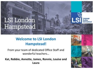 Welcome to LSI London
Hampstead!
From your team of dedicated Office Staff and
wonderful teachers…
Kat, Robbie, Annette, James, Ronnie, Louise and
Laura
 