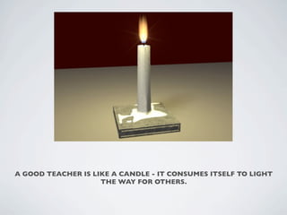 A GOOD TEACHER IS LIKE A CANDLE - IT CONSUMES ITSELF TO LIGHT
                    THE WAY FOR OTHERS.
 
