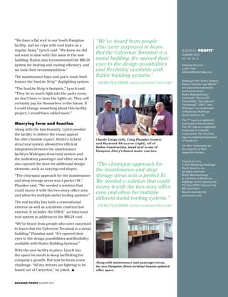 19BUILDING PROFIT SUMMER 2015
BUILDING PROFIT®
SUMMER 2015
Vol. 36, No. 2
Editorial Director:
Leslie Clark
editorial@butlermfg.com
Building Profit®
, Butler Builder®
,
Butler®
, Butlerib®
and MR-24®
are registered trademarks
and SunLite Strip™
,
Butler Manufacturing™
,
Landmark™
, Shadowall™
,
TextureWall™
, ThermaLiner™
,
Thermawall™
, VSR II™
and
Widespan™
are trademarks
of BlueScope Buildings
North America, Inc.
The “f” logo is a registered
trademark of Facebook Inc.
The “IN” logo is a registered
trademark of LinkedIn
Corporation. The YouTube
logo is a registered trademark
of Google Inc.
All other trademarks are
the property of their
respective owners.
Printed in U.S.A.
© 2015 BlueScope Buildings
North America, Inc.
All rights reserved.
Butler Manufacturing™
is a division of BlueScope
Buildings North America, Inc.
P.O. Box 419917, Kansas City,
MO 64141-6917.
May be reprinted by
permission only.
Along with maintenance and passenger areas,
the new Hampton Jitney terminal houses updated
office space.
Charlie Errigo (left), Craig Plansker (center)
and Raymond Abruzzese (right), all of
Radon Construction, stand next to one of
Hampton Jitney’s famed motor coaches.
“We’ve heard from people
who were surprised to learn
that the Calverton Terminal is a
metal building. It’s opened their
eyes to the design possibilities
and flexibility available with
Butler building systems.”
CRAIG PLANSKER, RADON CONSTRUCTION CORP.
“The clearspan approach for
the maintenance and shop
storage areas was a perfect fit.
We needed a solution that could
marry it with the two-story office
area and allow for multiple
different metal roofing systems.”
CRAIG PLANSKER, RADON CONSTRUCTION CORP.
“We have a flat roof in our South Hampton
facility, and we cope with roof leaks on a
regular basis,” Lynch said. “We knew we did
not want to deal with this issue in the new
building. Radon also recommended the MR-24
system for heating and cooling efficiency, and
we took their recommendation.”
The maintenance bays and parts room both
feature the SunLite Strip™
daylighting system.
“The SunLite Strip is fantastic,” Lynch said.
“They let so much light into the parts room,
we don’t have to have the lights on. They will
certainly pay for themselves in the future. If
I could change something about this facility
project, I would have added more.”
Marrying form and function
Along with the functionality, Lynch needed
the facility to deliver the visual appeal
his elite clientele expect. Butler’s hybrid
structural system allowed for efficient
integration between the maintenance
facility’s Widespan structural system and
the multistory passenger and office areas. It
also opened the door for additional design
elements, such as varying roof slopes.
“The clearspan approach for the maintenance
and shop storage areas was a perfect fit,”
Plansker said. “We needed a solution that
could marry it with the two-story office area
and allow for multiple metal roofing systems.”
The end facility has both a conventional
exterior as well as a systems construction
exterior. It includes the VSR II™
architectural
roof system in addition to the MR-24 roof.
“We’ve heard from people who were surprised
to learn that the Calverton Terminal is a metal
building,” Plansker said. “It’s opened their
eyes to the design possibilities and flexibility
available with Butler Building Systems.”
With the new facility in place, Lynch has
the space he needs to keep facilitating his
company’s growth. But now he faces a new
challenge: “All my drivers are fighting to be
based out of Calverton,” he joked. 
 