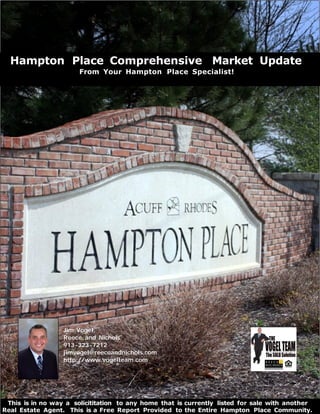 Hampton Place Comprehensive Market Update
                       From Your Hampton Place Specialist!




                  Jim Vogel,
                  Reece and Nichols
                  913 -323 -7212
                  jimvogel@reeceandnichols.com
                  http://www.vogelteam.com




 This is in no way a solicititation to any home that is currently listed for sale with another
Real Estate Agent. This is a Free Report Provided to the Entire Hampton Place Community.
 