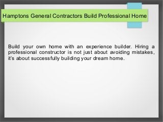 Hamptons General Contractors Build Professional Home
Build your own home with an experience builder. Hiring a
professional constructor is not just about avoiding mistakes,
it’s about successfully building your dream home.
 