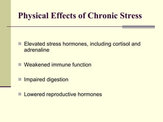 Physical Effects of Chronic Stress  Elevated stress hormones, including cortisol and adrenaline Weakened immune function Impaired digestion Lowered reproductive hormones 