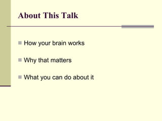 About This Talk  How your brain works Why that matters What you can do about it 