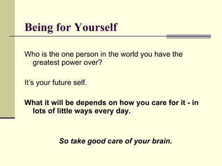 Being for Yourself Who is the one person in the world you have the greatest power over?  It’s your future self.  What it will be depends on how you care for it - in lots of little ways every day. So take good care of your brain.  