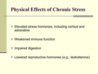 Physical Effects of Chronic Stress  Elevated stress hormones, including cortisol and adrenaline Weakened immune function Impaired digestion Lowered reproductive hormones (e.g., testosterone) 