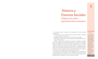 Página 105
El concepto “historia” es definido por el Diccionario de la Real Academia
Española como:
• conjunto de los sucesos o hechos políticos, sociales, económicos, culturales,
etc., de un pueblo o de una nación;
• disciplina que estudia y narra los sucesos pasados de la humanidad;
• obra histórica compuesta por un escritor que narra los acontecimientos pasados
y dignos de memoria.49
Historia, concepto difícil, problemático, abordado por múltiples sociedades
desde la Antigüedad y aún carente de definición única y exclusiva. A lo largo del
tiempo, las sociedades han construido su propia historia, dicho esto en el múltiple
sentido de realizaciones en el tiempo, narración o difusión de realizaciones y pen-
samiento acerca de la trascendencia de las realizaciones. Es este último significado
el más puro y diferencial de cada sociedad, el que le otorga una identidad, es decir,
la noción que sobre la relación grupo de convivencia-tiempo-espacio inspira la
creación de una historia imaginario50
a la medida de cada sociedad.
La diferencia entre historia realizada e historia difundida tiene un intermediario: la
historia imaginario de cada sociedad. Ésta será la aspiración de cada grupo, la inspi-
ración de modelos a seguir o intentar, la razón de la conservación y la pervivencia,
la justificación de las conductas y de tantas creaciones sociales.
Historia y
Ciencias Sociales
Categorías de análisis
Organización de los contenidos
1
49
ww.rae.es
50
Lo imaginario
remite a un orden
de sentido, ya no
como imagen de,
sino como capa-
cidad imaginante,
como invención o
creación incesante
social-históri-
ca-psíquica, de
figuras, formas,
imágenes, en sín-
tesis, producción
de significaciones
colectivas. Lo
imaginario eso
necesario porque
incita a realizar
lo deseado, en la
medida en que
concretan >>
 