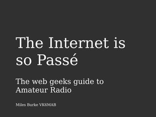 The Internet is
so Passé
The web geeks guide to
Amateur Radio
Miles Burke VK6MAB
 