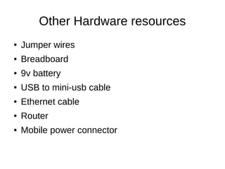 Other Hardware resources
● Jumper wires
● Breadboard
● 9v battery
● USB to mini-usb cable
● Ethernet cable
● Router
● Mobile power connector
 