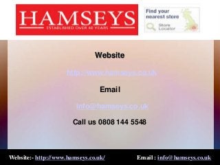 Website:- http://www.hamseys.co.uk/ Email : info@hamseys.co.uk
Website
http://www.hamseys.co.uk
Email
info@hamseys.co.uk
Call us 0808 144 5548
 