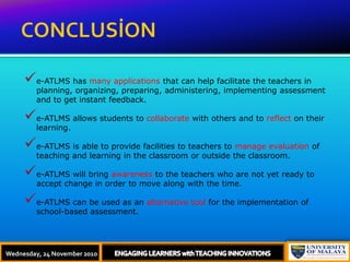 CONCLUSİONe-ATLMS has many applications that can help facilitate the teachers in planning, organizing, preparing, administering, implementing assessment and to get instant feedback. 
