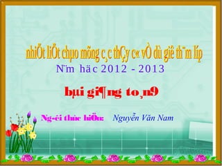N¨m hä c 2 0 1 2 - 2 0 1 3

     bµi gi¶ng to¸n9
Ng­êi thùc hiÖn:   Nguyễn Văn Nam
 