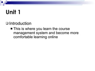 Unit 1 Introduction This is where you learn the course management system and become more comfortable learning online 