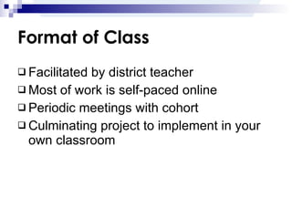 Format of Class Facilitated by district teacher Most of work is self-paced online Periodic meetings with cohort Culminating project to implement in your own classroom 