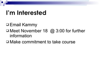 I’m Interested Email Kammy Meet November 18  @ 3:00 for further information Make commitment to take course 