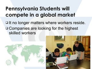 Pennsylvania Students will compete in a global market It no longer matters where workers reside. Companies are looking for the highest skilled workers 