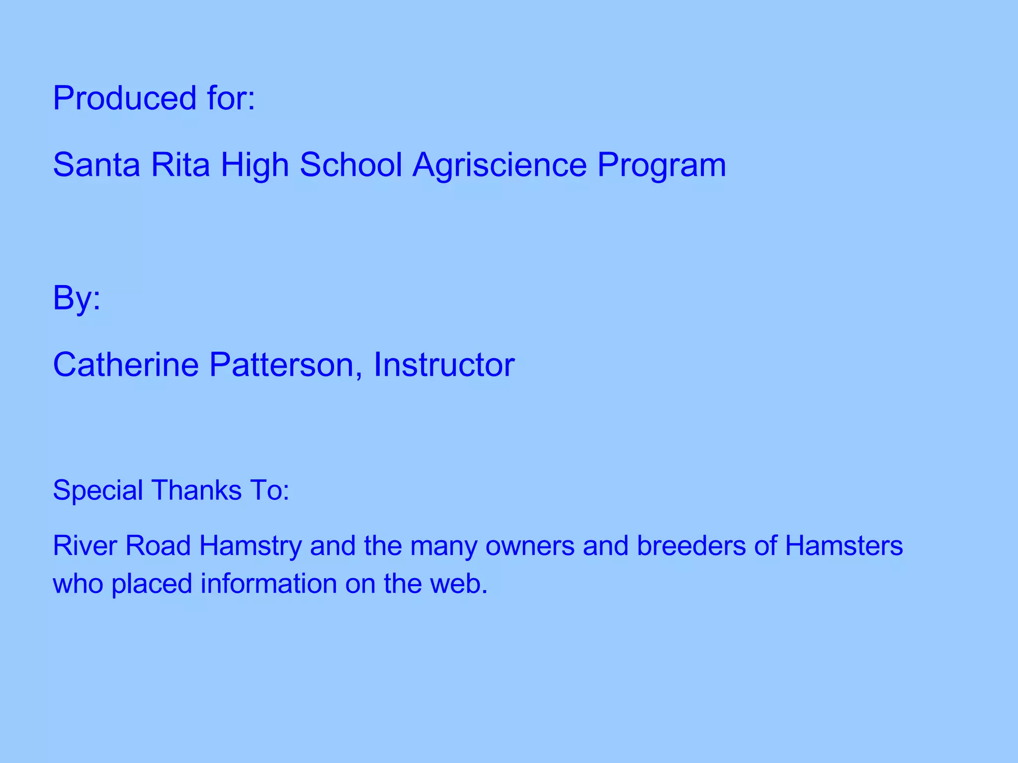 Produced for: Santa Rita High School Agriscience Program By: Catherine Patterson, Instructor Special Thanks To: River Road Hamstry and the many owners and breeders of Hamsters who placed information on the web. 
