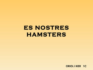 ES NOSTRES
 HAMSTERS




         ORIOL i IKER 1C
 