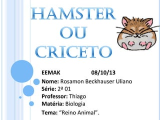 EEMAK
08/10/13
Nome: Rosamon Beckhauser Uliano
Série: 2ª 01
Professor: Thiago
Matéria: Biologia
Tema: “Reino Animal”.

 