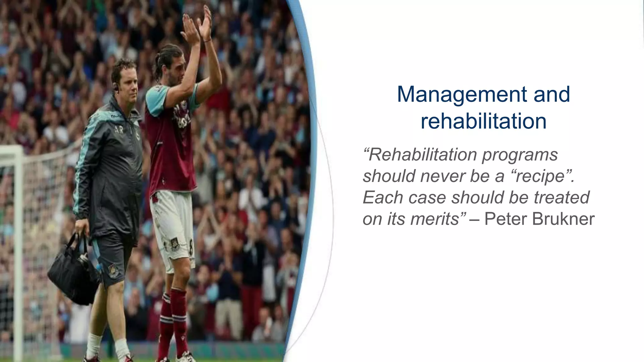 Management and
rehabilitation
“Rehabilitation programs
should never be a “recipe”.
Each case should be treated
on its merits” – Peter Brukner
 