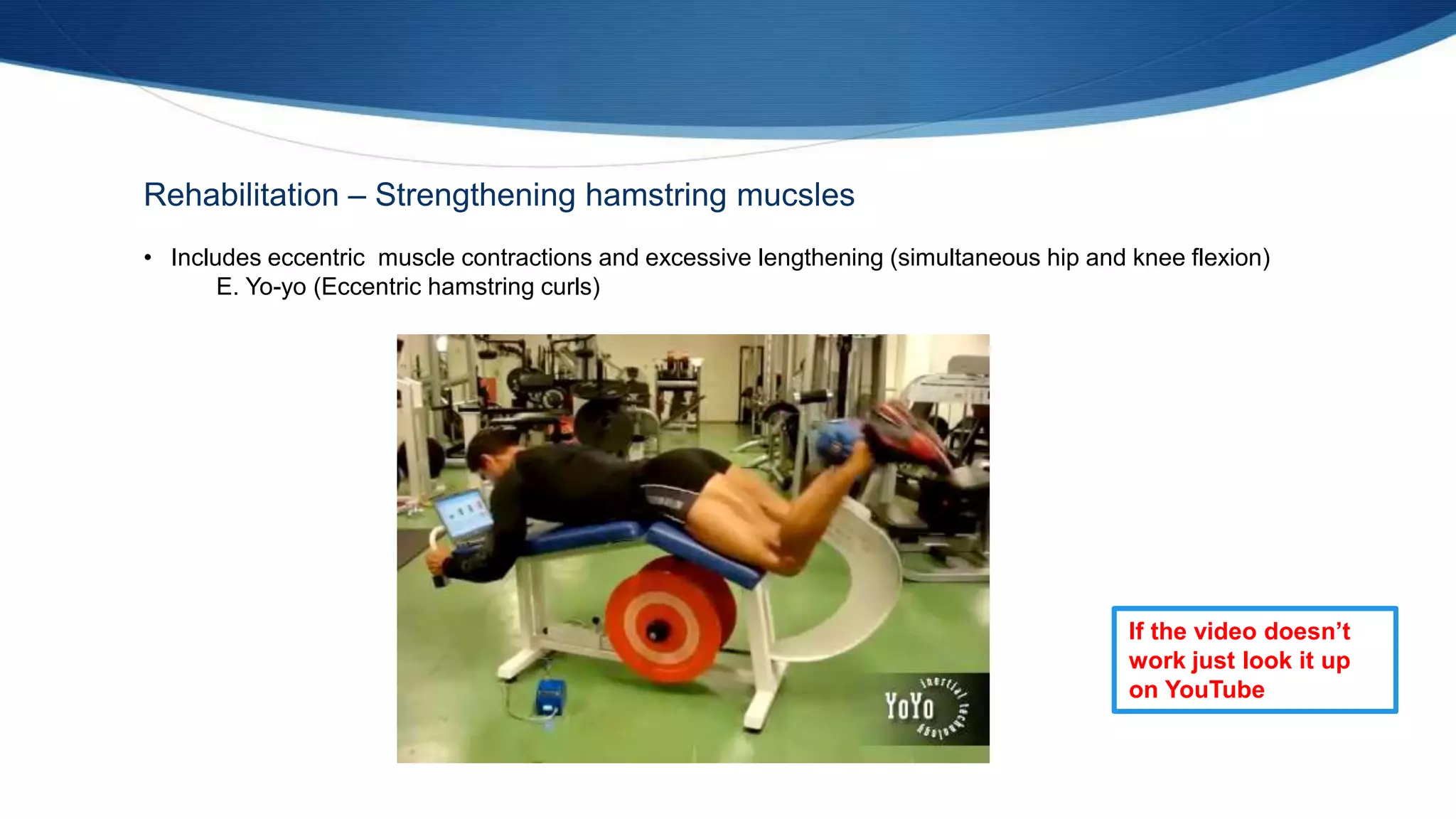 Rehabilitation – Strengthening hamstring mucsles
• Includes eccentric muscle contractions and excessive lengthening (simultaneous hip and knee flexion)
E. Yo-yo (Eccentric hamstring curls)
If the video doesn’t
work just look it up
on YouTube
 
