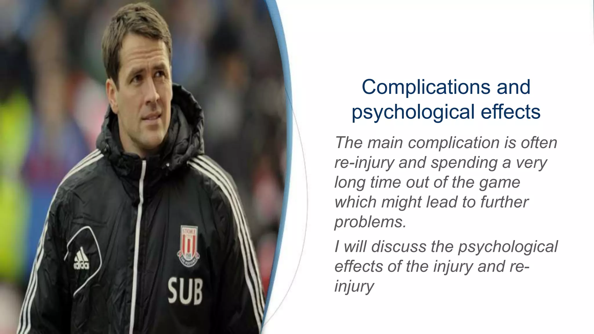Complications and
psychological effects
The main complication is often
re-injury and spending a very
long time out of the game
which might lead to further
problems.
I will discuss the psychological
effects of the injury and re-
injury
 