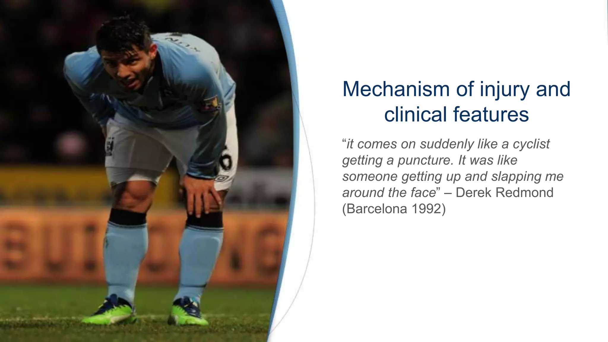 Mechanism of injury and
clinical features
“it comes on suddenly like a cyclist
getting a puncture. It was like
someone getting up and slapping me
around the face” – Derek Redmond
(Barcelona 1992)
 