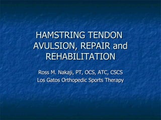 HAMSTRING TENDON  AVULSION, REPAIR and REHABILITATION Ross M. Nakaji, PT, OCS, ATC, CSCS Los Gatos Orthopedic Sports Therapy 