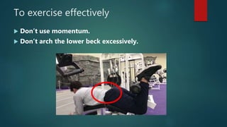 To exercise effectively
 Don’t use momentum.
 Don’t arch the lower beck excessively.
 