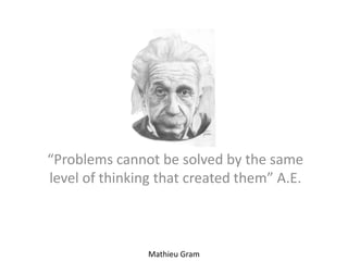 “Problems cannot be solved by the same
level of thinking that created them” A.E.
Mathieu Gram
 