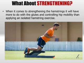 What About STRENGTHENING?
• When it comes to strengthening the hamstrings it will have
more to do with the glutes and controlling hip mobility than
applying an isolated hamstring exercise.
 