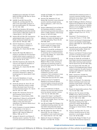 simulated soccer match-play: 617 board
#209 3:30 PM—5:00 PM. Med Sci Sports
Ex 37: S121, 2005.
36. Hall MG, Ferrell WR, Sturrock RD,
Hamblen DL, and Baxendale RH. The
effect of the hypermobility syndrome on
knee joint proprioception. Br J Rheumatol
34: 121–125, 1995.
37. Hartig DE and Henderson JM. Increasing
hamstring ﬂexibility decreases lower extremity
overuse injuries in military basic trainees. Am
J Sports Med 27: 173–176, 1999.
38. Hawkins RD and Fuller CW. A prospective
epidemiological study of injuries in four
English professional football clubs. Br J
Sports Med 33: 196–203, 1999.
39. Heidt R, Swetterman L, Carlonas R,
Traub J, and Tekulve F. Avoidance of
soccer injuries with preseason
conditioning. Am J Sports Med 28: 659–
662, 2000.
40. Hawkins RD, Hulse MA, Wilkinson C,
Hodson A, and Gibson M. The association
football medical research programme: An
audit of injuries in professional football. Br J
Sports Med 35: 43–47, 2001.
41. Heidt RS, Sweeterman LM, Carlonas RL,
Traub JA, and Tekulve FX. Avoidance of
soccer injuries with preseason
conditioning. Am J Sports Med 28: 659–
662, 2000.
42. Hennessey L and Watson AW. Flexibility
and posture assessment in relation to
hamstring injury. Br J Sports Med 27: 243–
246, 1993.
43. Herring SA. Rehabilitation of muscle
injuries. Med Sci Sports Exerc 22: 453–
456, 1990.
44. Hewett TE, Stroupe AL, Nance TA, and
Noyes FR. Plyometric training in female
athletes: Decreased impact forces and
increased hamstring torques. Am J Sports
Med 24: 765–773, 1996.
45. Houglum PA. Therapeutic Exercise for
Musculoskeletal Injuries (2nd ed).
Champaign, IL: Human Kinetics, 2005.
46. Hubley-Kozey C, Deluzio K, and Dunbar M.
Muscle co-activation patterns during
walking in those with severe knee
osteoarthritis. Clin Biomech (Bristol Avon)
23: 71–80, 2008.
47. Janda V. Evaluation of muscular imbalance.
In: Rehabilitation of the Spine: A
Practioner’s Manual. Liebenson C, ed.
Baltimore, MD: Lippincott Williams &
Wilkins, 1996. pp. 97–112.
48. Jonhagen S, Nemeth G, and Eriksson E.
Hamstring injuries in sprinters: The role of
concentric and eccentric hamstring muscle
strength and ﬂexibility. Am J Sports Med
22: 262–266, 1994.
49. Kaminski TW, Wabbersen CV, and
Murphy RM. Concentric versus enhanced
eccentric hamstring strength training:
Clinical implications. J Athl Tr 33: 216–
221, 1998.
50. Kingma I, Aalbersberg S, and van Dieen JH.
Are hamstrings activated to counteract
shear forces during isometric knee extension
efforts in healthy subjects? J Electromyogr
Kinesiol 14: 307–315, 2004.
51. Kjaer M. Role of extracellular matrix in
adaptation of tendon and skeletal muscle
to mechanical loading. Physiol Rev 84:
649–698, 2004.
52. Koulouris G and Connell D. Hamstring
muscle complex: An imaging review.
Radiographics 25: 571–586, 2005.
53. Koulouris G, Connell DA, and Brukner P.
Magnetic resonance imaging parameters
for assessing risk of recurrent hamstring
injuries in elite athletes. Am J Sports Med
35: 1500–1506, 2007.
54. Larsen R, Lund H, Christensen R,
Rogind H, Danneskiold-Samsoe B, and
Bliddal H. Effect of static stretching of
quadriceps and hamstring muscles on
knee joint position sense. Br J Sports Med
39: 43–46, 2005.
55. LaStayo PC, Woolf JM, Lewek MD,
Synder-Mackler L, Reich T, and
Lindstedt SL. Eccentric muscle
contractions: Their contributions to injury,
prevention, rehabilitation, and sport.
J Orthop Med Sport 33: 557–571, 2003.
56. Lehman G, Lennon D, Tresidder B,
Rayﬁeld B, and Poschar M. Muscle
recruitment patterns during the prone leg
extension. BMC Musculoskelt Disorders
5: 3, 2004.
57. Lewis C and Sahrmann S. Muscle
activation and movement patterns during
prone hip extension exercise in women.
J Athl Train 44: 238–248, 2009.
58. Lindqvist KS, Timpka T, and Bjurulf P.
Injuries during leisure physical activity in
a Swedish municipality. Scand J Soc Med
24: 282–292, 1996.
59. Lynn SK and Costigan PA. Changes in the
medial-lateral hamstring activation ratio with
foot rotation during lower limb exercise.
J Electromyogr Kinesiol 19: 197–205, 2009.
60. Mair SD, Seaber AV, Glisson RR, and
Garrett WE. The role of fatigue in
susceptibility to acute muscle strain injury.
Am J Sports Med 24: 137–143, 1996.
61. Mjølsnes R, Arnason A, Osthagen T,
Raastad T, and Bahr RA. 10-week
randomized trial comparing eccentric vs.
concentric hamstring strength training in
well-trained soccer players. Scand J Med
Sci Sports 14: 311–317, 2004.
62. Nadler S, Malanga G, Bartoli L, Feinburg J,
Prybicien M, and Deprince M. Hip muscle
imbalance and low back pain in atheletes:
Inﬂuence of core strengthening. Med Sci
Sport Ex 34: 9–16, 2002.
63. Nelson RT and Bandy WD. An update on
ﬂexibility. Strength Cond J 27: 10–16,
2005.
64. Novacheck T. The biomechanics of
running. Gait Posture 7: 77–95, 1998.
65. Orchard J and Seward H. Epidemiology of
injuries in the Australian football league,
seasons 1997-2000. Br J Sports Med 36:
39–45, 2002.
66. Patel DR, Steir B, and Luckstead EF. Major
international sport proﬁles. Pediatr Clin
North Am 49: 769–792, 2002.
67. Petersen J and Holmich P. Evidence based
prevention of hamstring injuries in sport.
Br J Sports Med 39: 319–323, 2005.
68. Pinniger GJ, Steele JR, and Groeller H.
Does fatigue induced by repeated dynamic
efforts affect hamstring muscle function?
Med Sci Sports Exerc 32: 647–653, 2000.
69. Price RJ, Hawkins RD, Hulse MA, and
Hodson A. The football association medical
research programme: An audit of injuries in
academy youth football. Br J Sports Med
38: 466–471, 2004.
70. Reilly T. Introduction: Football—The
Beautiful Game as a ﬁeld of study. ICSSPE
Bulletin 47: 7–8, 2006.
71. Rolls A and George K. The relationship
between hamstring muscle injuries and
hamstring muscle length in young elite
footballers. Phys Ther Sport 5: 179–187,
2004.
72. Russek LN. Hypermobility syndrome. Phys
Ther 79: 591–599, 1999.
73. Sahrmann SA. The twenty-ninth Mary
McMillan lecture: Moving precisely? or
taking the path of least resistance? Phys
Ther 78: 1208–1218, 1998.
74. Sale DG. Testing strength and power. In:
Physiological Testing of the High-
performance Athlete. MacDougall JD,
Wenger HA, and Green HJ, eds.
Champaign, IL: Human Kinetics, 1990. pp.
21–106.
75. Sayers A and Sayers B-E. The nordic
eccentric hamstring exercise for injury
prevention in soccer players. Strength
Cond J 30: 56–58, 2008.
76. Schache AG, Wrigley TV, Baker R, and
Pandy MG. Biomechanical response to
Strength and Conditioning Journal | www.nsca-scj.com 19
 