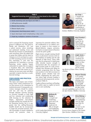 and/or assessed the hamstring muscle
group in a different way. The study by
Hartig and Henderson (37) was
a paired exercise, where stretching
was performed standing. Cross and
Worrell (23) focused on individualized
static stretching, where the subject had
to grasp their ankles, and the study by
Arnason et al. (3) was based on a part-
ner PNF stretching exercise. It is there-
fore interesting to note that the
justiﬁcation for stretching to prevent
hamstring strains appears largely
unfounded. In studies that do support
a beneﬁcial effect, this relationship
should be viewed with caution as cor-
relations do not mean cause and effect,
especially in injuries that have a multi-
factorial etiology.
CONCLUSIONS AND PRACTICAL
APPLICATIONS
The injury and reinjury rates of ham-
string strains within professional soc-
cer have proven to be a frustration to
medical personnel. Consequently, pre-
vention strategies should be consid-
ered key and may be achieved
through adequate exercises focusing
on eccentric strength at both high
and low velocities and conditioning
drills focusing on the reduction of
fatigue. Appropriate low-velocity
strength training may include the Nor-
dic hamstring exercise, but it is sug-
gested that the stiff-leg/Romanian
deadlift should also be incorporated
to target the proximal insertion. Spe-
ciﬁc knowledge of muscle imbalances
around the posterior chain is
important for particular athletes. Sim-
ple modiﬁcations to an athlete’s pro-
gram, in respect to foot rotation or
gluteal/abductor magnus activation,
can lead to an improvement of function
around the pelvic girdle.
High-velocity strength training should
focus on plyometric exercises with ini-
tial emphasis on landing and the safe
dispersal of high forces. These drills
may then be progressed to depth jump
drills whereby reactive strength is
incorporated after the acceptance of
high eccentric loads. It is also recom-
mended that Olympic-style lifting be
included, progressing from the hang
start position to the full movement to
facilitate greater absolute load and
thereby emphasizing the catch posi-
tion where high eccentric loading is
experienced and progressively accom-
modated (Table 2).
Conﬂicts of Interest and Source of Funding:
The authors report no conﬂicts of interest
and no source of funding.
Anthony N.
Turner is
a strength and
conditioning
coach and is the
Programme
Leader for the
MSc in Strength
and Conditioning
at the London Sport Institute, Middlesex
University, England.
Jon Cree is
a strength and
conditioning
coach and the
Programme
Leader for the
BSc Strength and
Conditioning at
the London Sport
Institute, Middlesex University, England.
Paul Comfort is
the Program
Leader for the
MSc Strength
and Conditioning
at the University
of Salford.
Leigh Jones is
the curriculum
coordinator for
sport and exercise
sciences at Hun-
tingdonshire
Regional College
and the manag-
ing director of Future Fitness Training
Academy.
Shyam Chavda
is an academy
strength and con-
ditioning coach
for British Fenc-
ing and QPR
Football Club and
the Sport techni-
cian and weightlifting coach at the Lon-
don Sport Institute, Middlesex University.
Chris Bishop is
the lead strength
and conditioning
coach for Opti-
mum Elite Fit-
ness and
a lecturer on the
BSc Sport &
Exercise Science Program at the London
Sport Institute, Middlesex University.
Table 2
Suggested hamstring strain prevention exercises based on the evidence
presented herein
1. Nordic hamstring curls (see Figure and Table 1)
2. Stiff-leg/Romanian deadlift
3. Bilateral drop landing
4. Bilateral depth jumps
5. Hang power clean/hang power snatch
6. Squat clean/squat snatch (emphasizing a deep catch)
7. Single leg, multiplanar variations of exercises
Strength and Conditioning Journal | www.nsca-scj.com 17
 