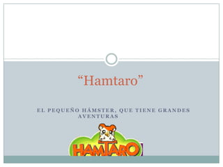 “Hamtaro”
EL PEQUEÑO HÁMSTER, QUE TIENE GRANDES
          AVENTURAS
 