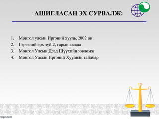 АШИГЛАСАН ЭХ СУРВАЛЖ:АШИГЛАСАН ЭХ СУРВАЛЖ:
1.1. Монгол улсын Иргэний хууль, 2002 онМонгол улсын Иргэний хууль, 2002 он
2.2. Гэрээний эрх зүй 2, гарын авлагаГэрээний эрх зүй 2, гарын авлага
3.3. Монгол Улсын Дээд Шүүхийн зөвлөмжМонгол Улсын Дээд Шүүхийн зөвлөмж
4.4. Монгол Улсын Иргэний Хуулийн тайлбарМонгол Улсын Иргэний Хуулийн тайлбар
 