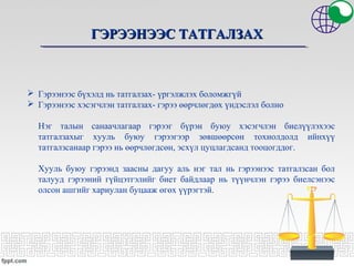 ГЭРЭЭНЭЭС ТАТГАЛЗАХГЭРЭЭНЭЭС ТАТГАЛЗАХ
 Гэрээнээс бүхэлд нь татгалзах- үргэлжлэх боломжгүй
 Гэрээнээс хэсэгчлэн татгалзах- гэрээ өөрчлөгдөх үндэслэл болно
Нэг талын санаачлагаар гэрээг бүрэн буюу хэсэгчлэн биелүүлэхээс
татгалзахыг хууль буюу гэрээгээр зөвшөөрсөн тохиолдолд ийнхүү
татгалзсанаар гэрээ нь өөрчлөгдсөн, эсхүл цуцлагдсанд тооцогддог.
Хууль буюу гэрээнд заасны дагуу аль нэг тал нь гэрээнээс татгалзсан бол
талууд гэрээний гүйцэтгэлийг биет байдлаар нь түүнчлэн гэрээ биелсэнээс
олсон ашгийг хариулан буцааж өгөх үүрэгтэй.
 