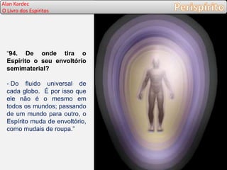 “94. De onde tira o
Espírito o seu envoltório
semimaterial?
- Do fluido universal de
cada globo. É por isso que
ele não é o mesmo em
todos os mundos; passando
de um mundo para outro, o
Espírito muda de envoltório,
como mudais de roupa.”
Alan Kardec
O Livro dos Espíritos
 