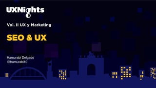 Vol. II UX y Marketing
SEO & UX
Hamurabi Delgado
@hamurabi10
 