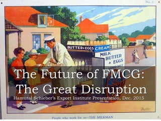 The Future
of FMCG:
The Great
Disruption
Hamutal Schieber’s
Export Institute
Presentation, Dec.
2015
 