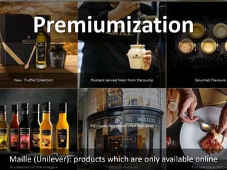 Premiumization
Maille (Unilever): products which are only available online
 