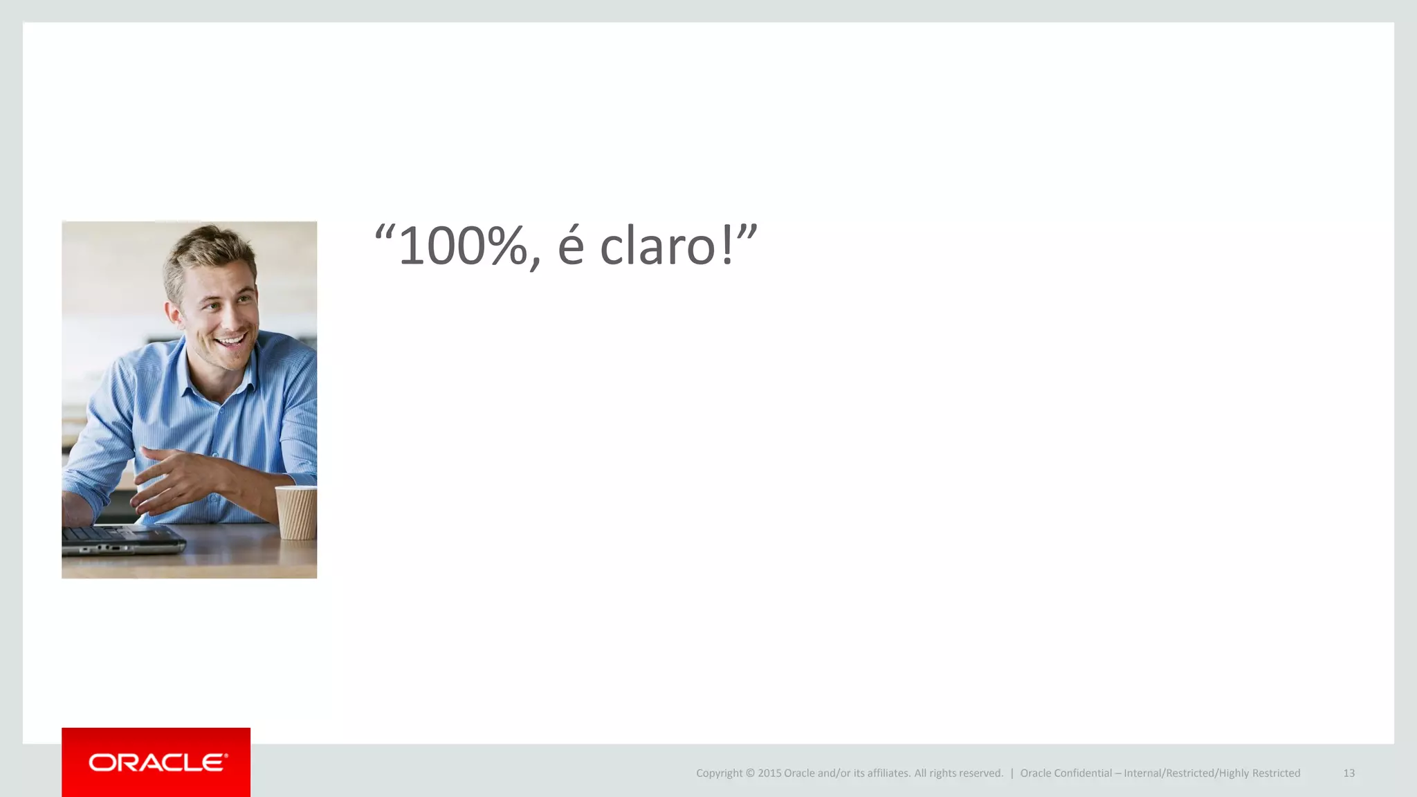 Copyright © 2015 Oracle and/or its affiliates. All rights reserved. |
“100%, é claro!”
Oracle Confidential – Internal/Restricted/Highly Restricted 13
 
