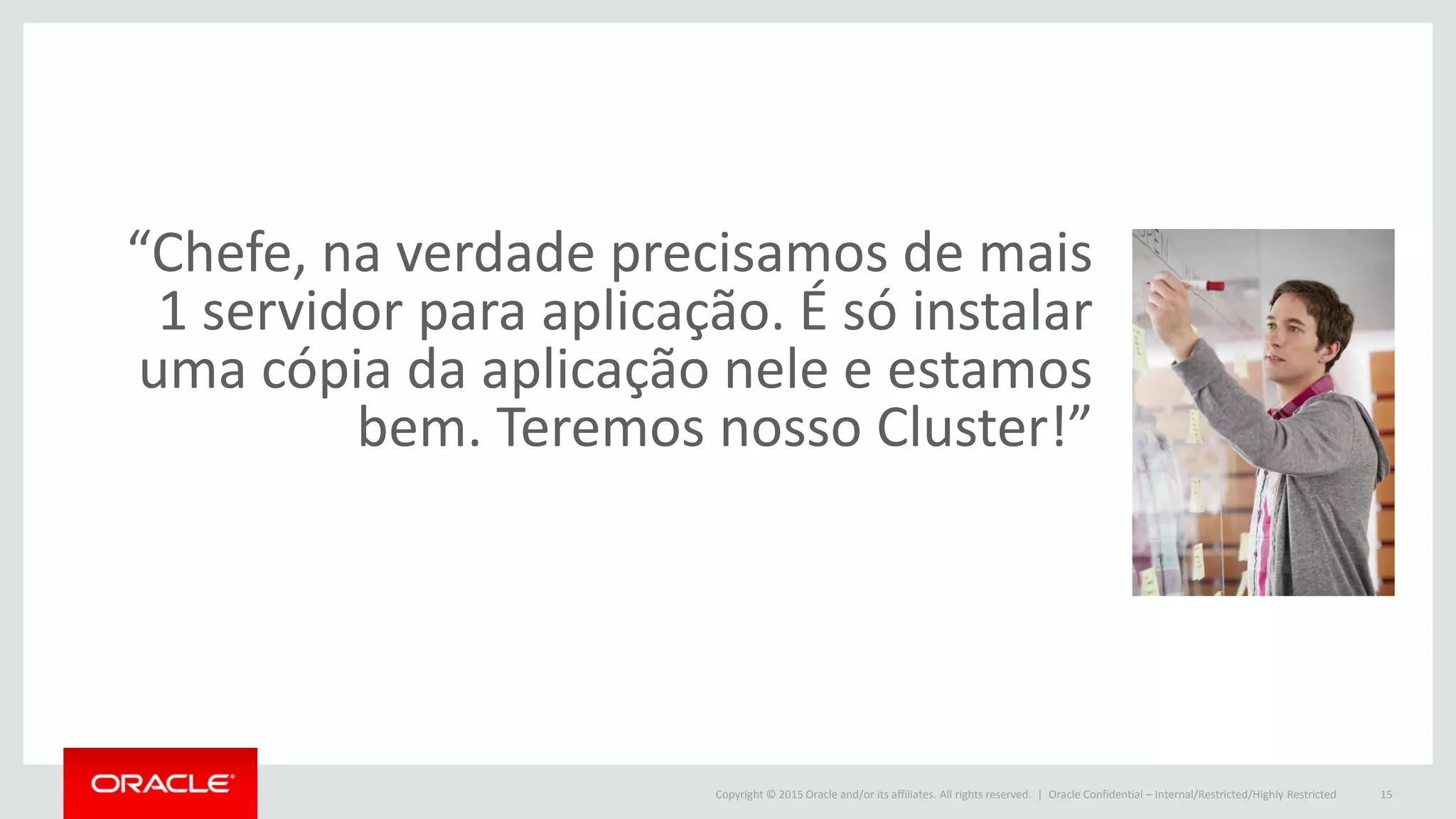 Copyright © 2015 Oracle and/or its affiliates. All rights reserved. |
“Chefe, na verdade precisamos de mais
1 servidor para aplicação. É só instalar
uma cópia da aplicação nele e estamos
bem. Teremos nosso Cluster!”
Oracle Confidential – Internal/Restricted/Highly Restricted 15
 