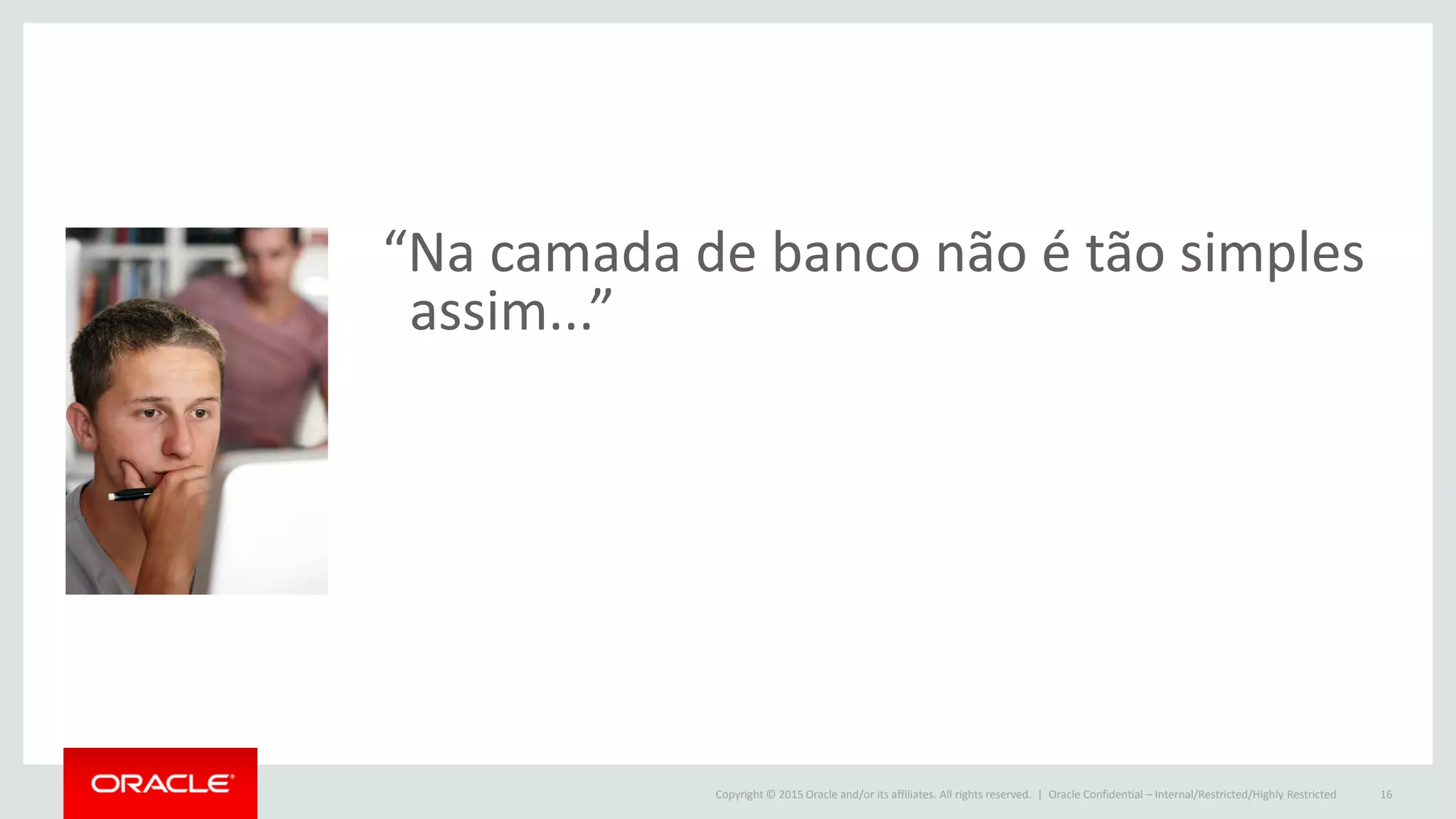 Copyright © 2015 Oracle and/or its affiliates. All rights reserved. |
“Na camada de banco não é tão simples
assim...”
Oracle Confidential – Internal/Restricted/Highly Restricted 16
 