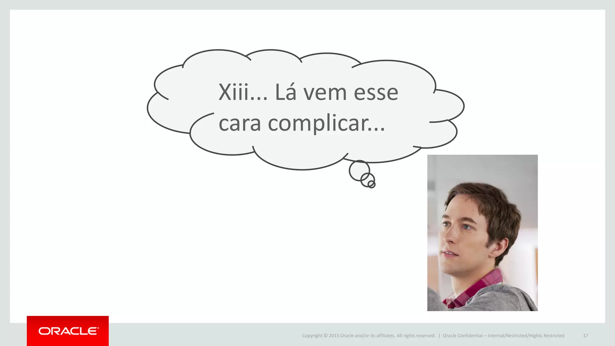 Copyright © 2015 Oracle and/or its affiliates. All rights reserved. | Oracle Confidential – Internal/Restricted/Highly Restricted 17
Xiii... Lá vem esse
cara complicar...
 