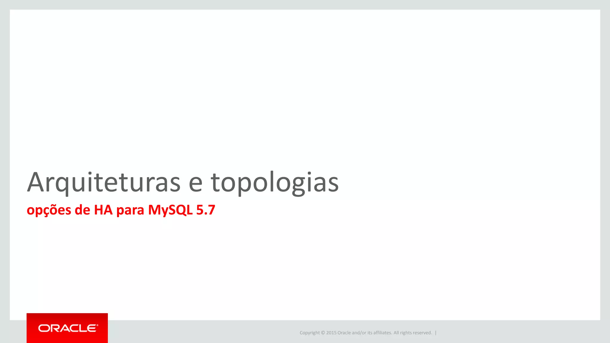 Copyright © 2015 Oracle and/or its affiliates. All rights reserved. |
Arquiteturas e topologias
opções de HA para MySQL 5.7
 