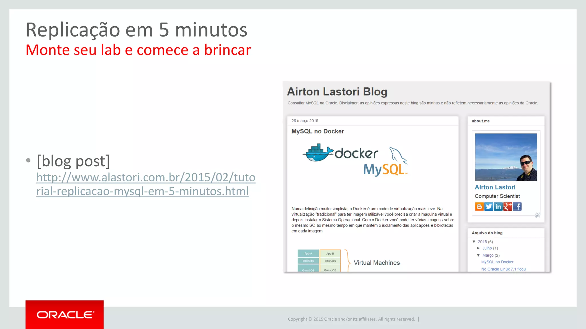 Copyright © 2015 Oracle and/or its affiliates. All rights reserved. |
Replicação em 5 minutos
Monte seu lab e comece a brincar
• [blog post]
http://www.alastori.com.br/2015/02/tuto
rial-replicacao-mysql-em-5-minutos.html
 