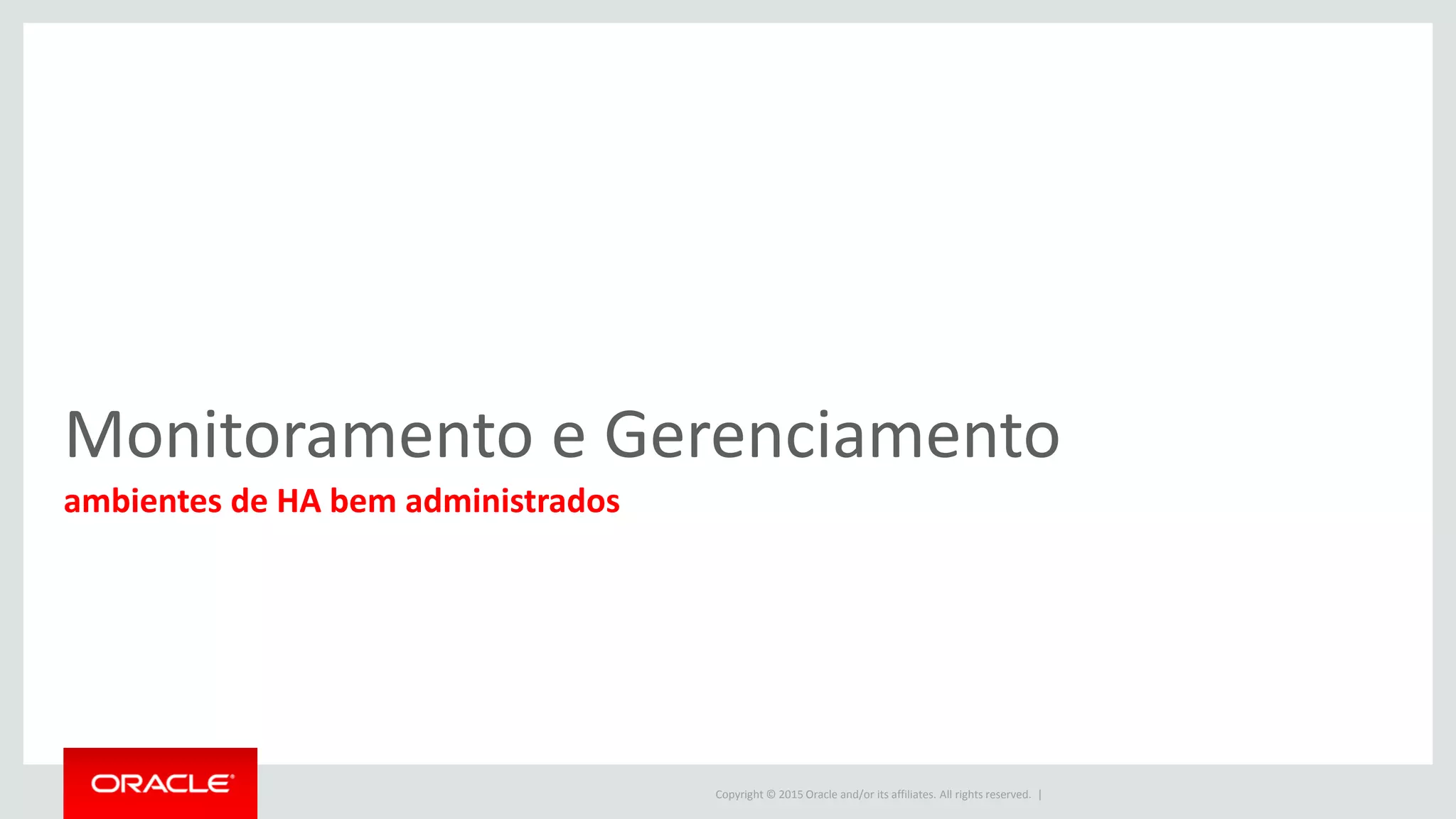 Copyright © 2015 Oracle and/or its affiliates. All rights reserved. |
Monitoramento e Gerenciamento
ambientes de HA bem administrados
 