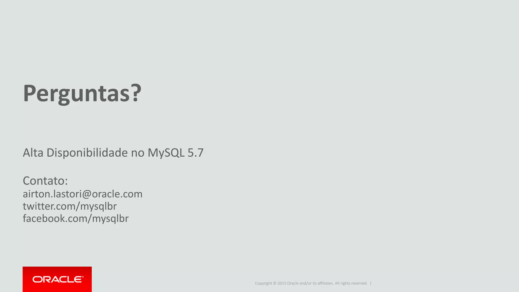 Copyright © 2015 Oracle and/or its affiliates. All rights reserved. |
Perguntas?
Alta Disponibilidade no MySQL 5.7
Contato:
airton.lastori@oracle.com
twitter.com/mysqlbr
facebook.com/mysqlbr
 